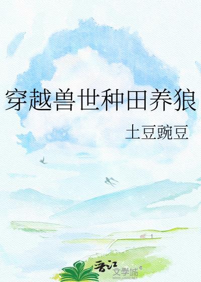 穿越兽世种田养狼豌豆完结了吗2023年