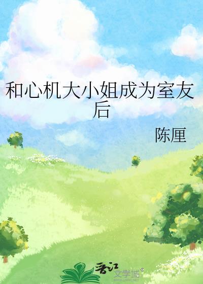 和心机大小姐成为室友更新