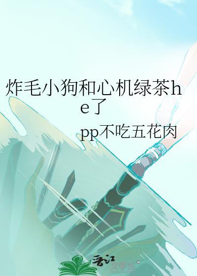 炸毛小狗和心机绿茶he了